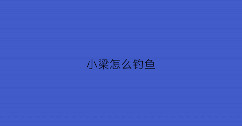 “小梁怎么钓鱼(小梁4249)