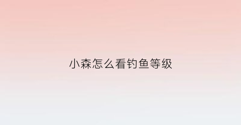 小森怎么看钓鱼等级(小森如何钓鱼)