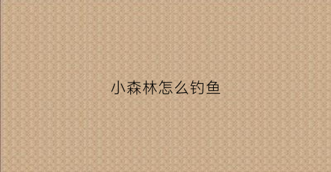 小森林怎么钓鱼(小森林怎么玩)