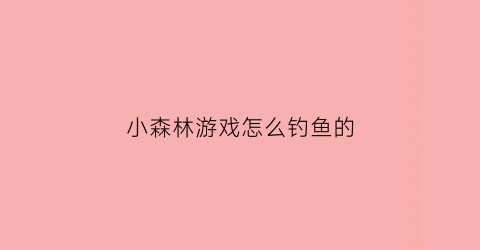 “小森林游戏怎么钓鱼的(小森林游戏)