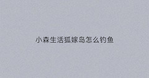 小森生活狐嫁岛怎么钓鱼(小森生活狐嫁岛刷新攻略)