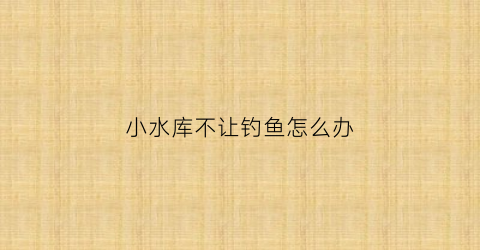 小水库不让钓鱼怎么办