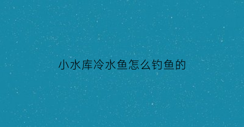 小水库冷水鱼怎么钓鱼的(冷水库钓大鲤鱼怎么钓)