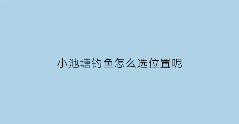 小池塘钓鱼怎么选位置呢(小池塘钓鱼技巧)
