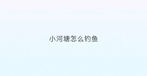 小河塘怎么钓鱼(小水塘钓鱼技巧)