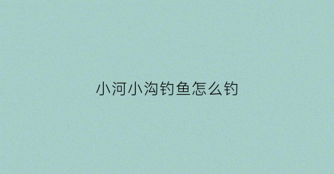 小河小沟钓鱼怎么钓(小河沟钓鲫鱼攻略)