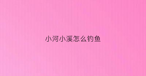 小河小溪怎么钓鱼(小河溪流钓)