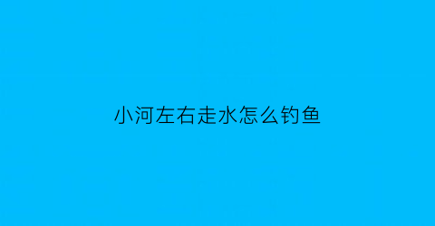 “小河左右走水怎么钓鱼(小河走水怎么调钓)