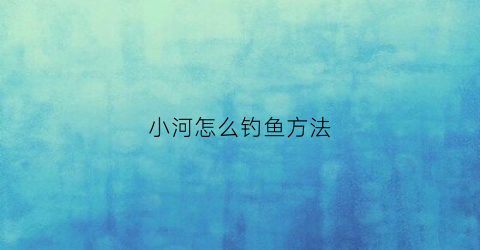 小河怎么钓鱼方法(小河钓小鱼技巧)