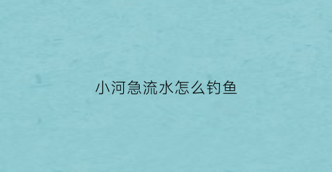 小河急流水怎么钓鱼(急流小河钓鱼怎么钓)