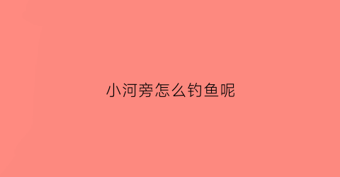 “小河旁怎么钓鱼呢(小河边钓鱼是一句完整的话吗)