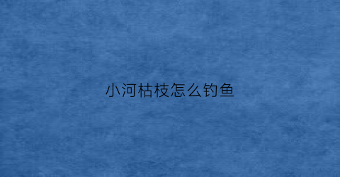 小河枯枝怎么钓鱼(小河枯枝怎么钓鱼好)