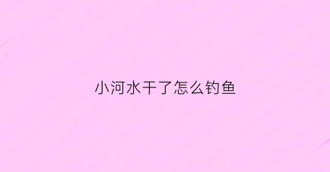 小河水干了怎么钓鱼(河里水干了)