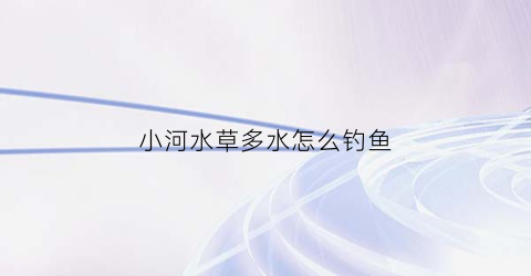 小河水草多水怎么钓鱼(小河水草多水怎么钓鱼好)
