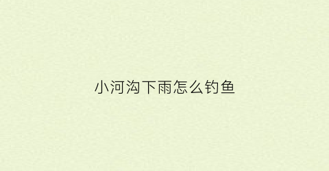 小河沟下雨怎么钓鱼(小河沟怎么钓大鱼)
