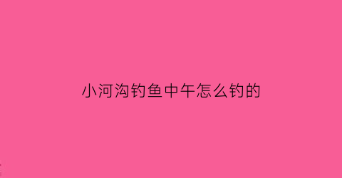 “小河沟钓鱼中午怎么钓的(中午野河钓鱼钓远还是近)