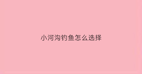 小河沟钓鱼怎么选择(小河沟怎么选钓位)