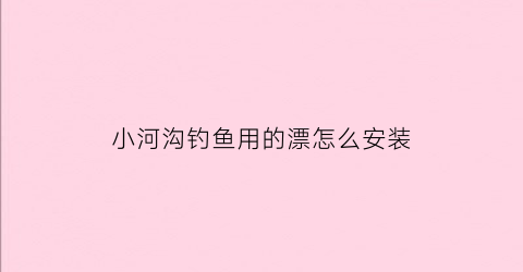 小河沟钓鱼用的漂怎么安装(小河沟钓鱼视频)