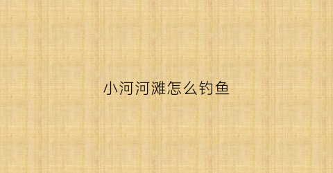 小河河滩怎么钓鱼(小河野钓技巧)
