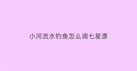 小河流水钓鱼怎么调七星漂(流动河流如何调七星漂)