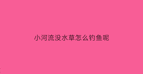 “小河流没水草怎么钓鱼呢(河里没有水草说明什么)