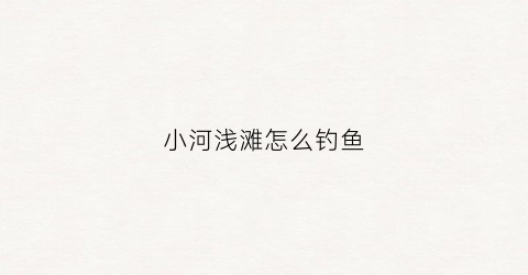 小河浅滩怎么钓鱼(小河浅滩怎么钓鱼的)