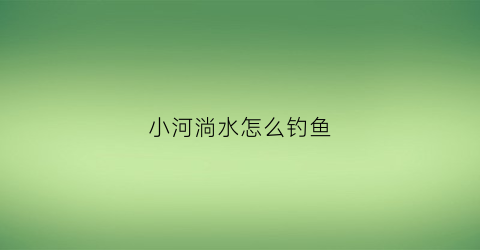 小河淌水怎么钓鱼(小河淌水怎么钓鱼视频)