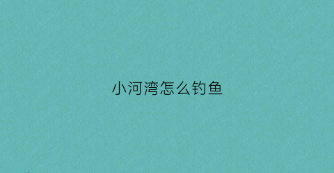 小河湾怎么钓鱼(小河湾怎么钓鱼的)