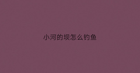 小河的坝怎么钓鱼(小河水坝怎样选钓位)