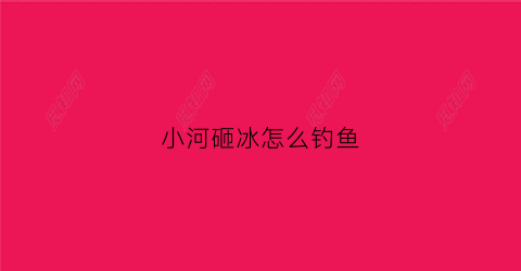 小河砸冰怎么钓鱼(小河砸冰怎么钓鱼最好)