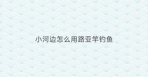 小河边怎么用路亚竿钓鱼(路亚竿小河边用什么饵)