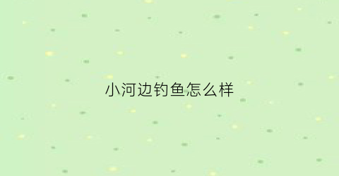 小河边钓鱼怎么样(野钓小河边钓什么位置)