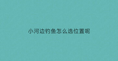 小河边钓鱼怎么选位置呢