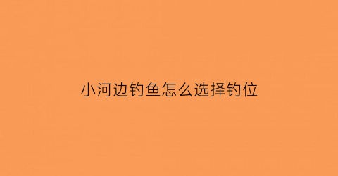 “小河边钓鱼怎么选择钓位(河边钓鱼如何选择位置)