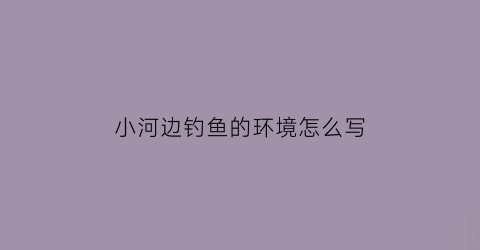 “小河边钓鱼的环境怎么写(描写河边钓鱼的优美句子)