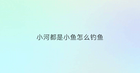 小河都是小鱼怎么钓鱼(小河里面钓鱼怎么钓)