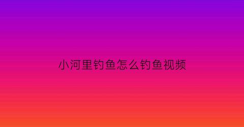 小河里钓鱼怎么钓鱼视频(小河里钓鱼怎么钓鱼视频教程)