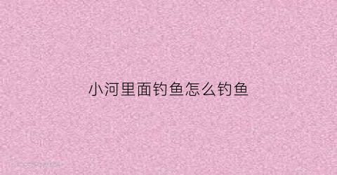小河里面钓鱼怎么钓鱼(在小河钓小鱼的技巧)