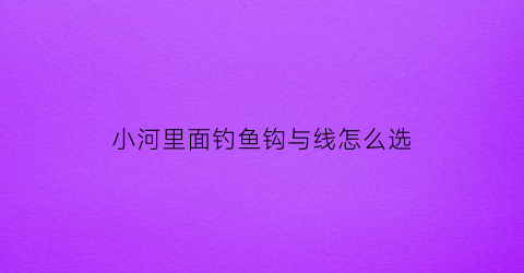 小河里面钓鱼钩与线怎么选(小河钓小鱼用什么鱼钩)
