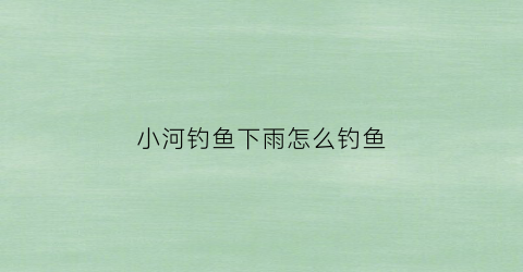 小河钓鱼下雨怎么钓鱼(下雨天河流钓鱼技巧)