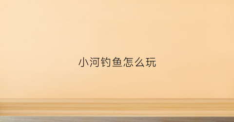 小河钓鱼怎么玩(小河钓鱼怎么玩的)