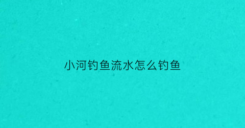 小河钓鱼流水怎么钓鱼(流水的小河钓鱼技巧)