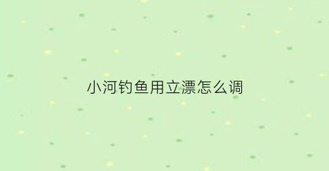 小河钓鱼用立漂怎么调(野钓立漂一般调几钓几)