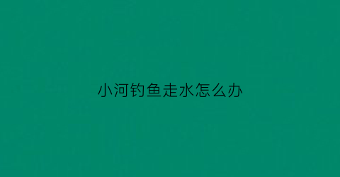 小河钓鱼走水怎么办(小河走水钓鱼用什么漂好)