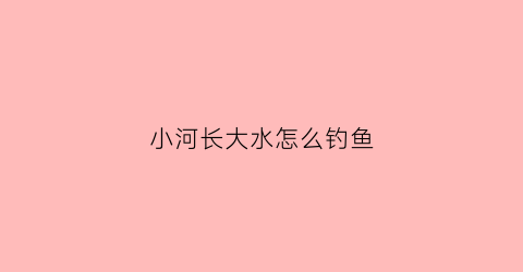 小河长大水怎么钓鱼(小河水流大怎么钓鱼)