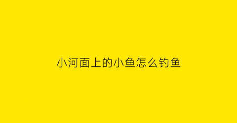 “小河面上的小鱼怎么钓鱼(小河面上的小鱼怎么钓鱼呢)