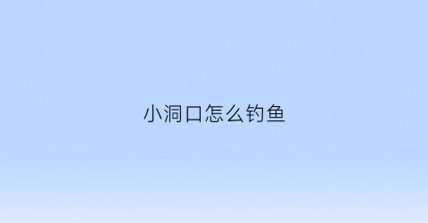 小洞口怎么钓鱼(洞口钓鱼的地方有哪些)
