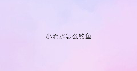 小流水怎么钓鱼