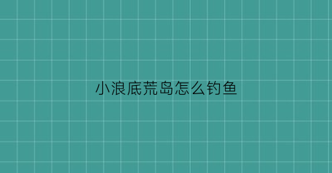 小浪底荒岛怎么钓鱼(小浪底攻略)