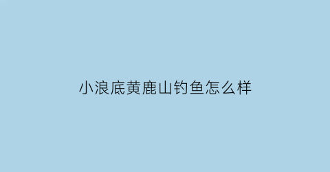 “小浪底黄鹿山钓鱼怎么样(小浪底鹿山风景区)